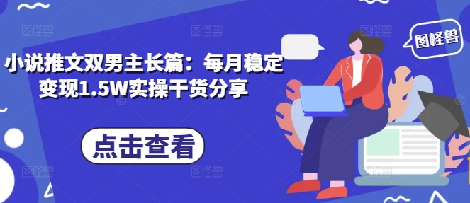 小说推文双男主长篇：每月稳定变现1.5W实操干货分享|小鸡网赚博客
