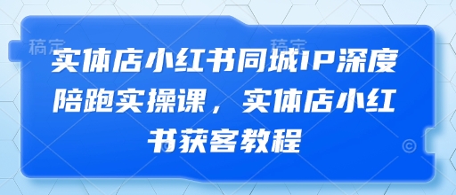 实体店小红书同城IP深度陪跑实操课，实体店小红书获客教程|小鸡网赚博客