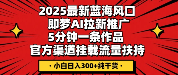 2025最新蓝海风口，即梦AI拉新推广，5分钟一条作品，官方渠道挂载，流量扶持，小白日入3张+纯干货|小鸡网赚博客