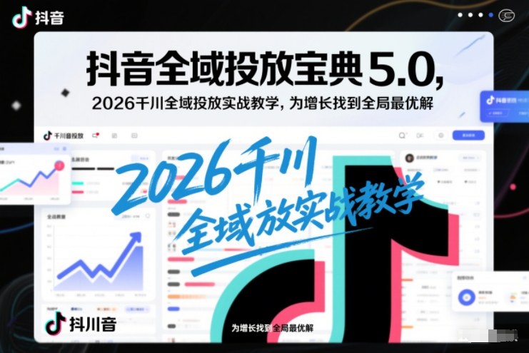 抖音全域投放宝典5.0，2026千川全域投放实战教学，为增长找到全局最优解|小鸡网赚博客