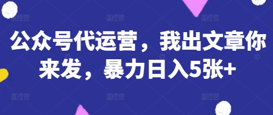 公众号代运营，我出文章你来发，暴力日入5张+【揭秘】|小鸡网赚博客