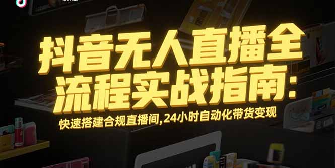 （15452期）抖音无人直播全流程实战指南：快速搭建合规直播间，24小时自动化带货变现|小鸡网赚博客