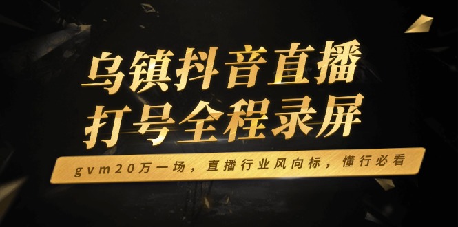 （14014期）乌镇抖音直播打号全程录屏，gvm20万一场，直播行业风向标，懂行必看|小鸡网赚博客