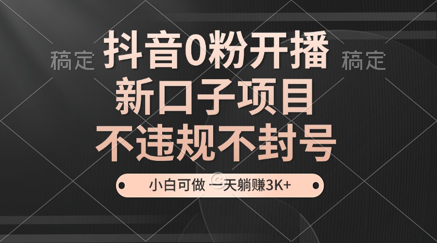 （13301期）抖音0粉开播，新口子项目，不违规不封号，小白可做，一天躺赚3K+|小鸡网赚博客