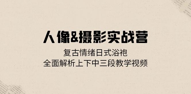 （13095期）人像&摄影实战营：复古情绪日式浴袍，全面解析上下中三段教学视频|小鸡网赚博客