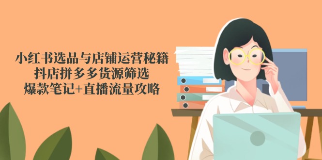 （14896期）小红书选品与店铺运营秘籍，抖店拼多多货源筛选，爆款笔记+直播流量攻略|小鸡网赚博客