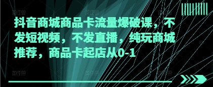 抖音商城商品卡流量爆破课，不发短视频，不发直播，纯玩商城推荐，商品卡起店从0-1|小鸡网赚博客