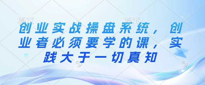 创业实战操盘系统，创业者必须要学的课，实践大于一切真知|小鸡网赚博客