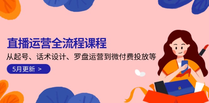 （14882期）直播运营全流程课程-5月更新：从起号、话术设计、罗盘运营到微付费投放等|小鸡网赚博客