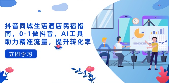 （14368期）抖音同城生活酒店民宿指南，0-1做抖音，AI工具助力精准流量，提升转化率|小鸡网赚博客