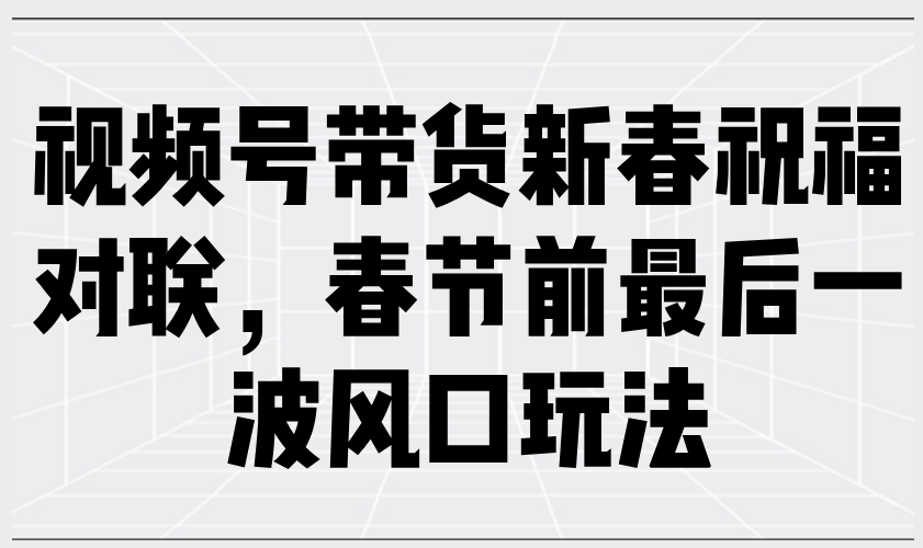（13991期）视频号带货新春祝福对联，春节前最后一波风口玩法|小鸡网赚博客