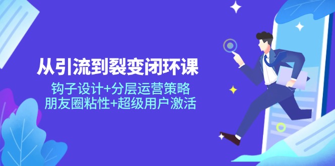 （14726期）从引流到裂变闭环课：钩子设计+分层运营策略，朋友圈粘性+超级用户激活|小鸡网赚博客