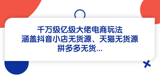 （14643期）千万级亿级大佬电商玩法：涵盖抖音小店无货源、天猫无货源、拼多多无货…|小鸡网赚博客