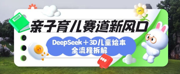 育儿赛道新风口：DeepSeek+3D绘本全流程拆解，月涨粉上W，还能培养亲子创造力|小鸡网赚博客