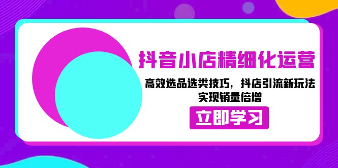（13646期）抖音小店精细化运营：高效选品选类技巧，抖店引流新玩法，实现销量倍增|小鸡网赚博客