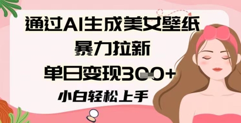 通过AI生成美女壁纸暴力拉新，单日变现3张+，小白轻松上手|小鸡网赚博客