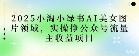 2025小绿书AI美女图片领域，实操挣公众号流量主收益项目|小鸡网赚博客