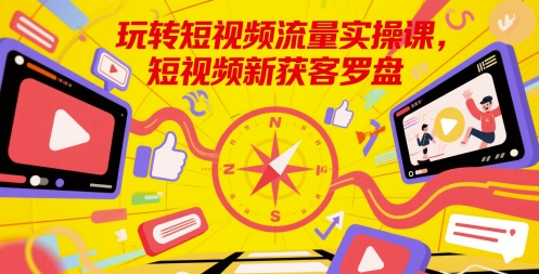 玩转短视频流量实操课，短视频新获客罗盘|小鸡网赚博客