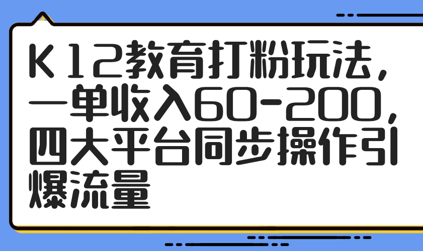 （14641期）K12教育打粉玩法，一单收入60-200，四大平台同步操作引爆流量|小鸡网赚博客