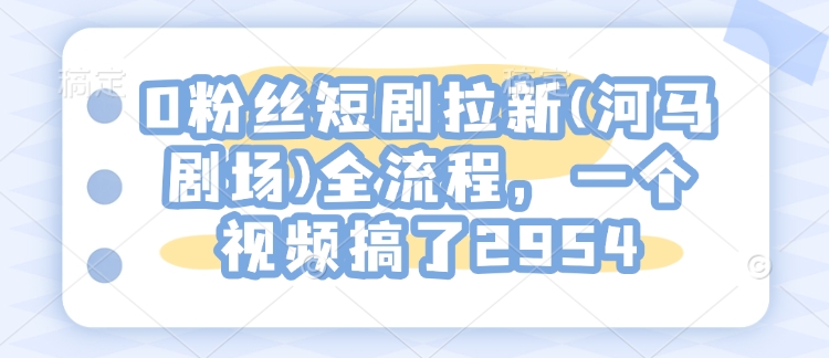 0粉丝短剧拉新(河马剧场)全流程，一个视频搞了2954|小鸡网赚博客