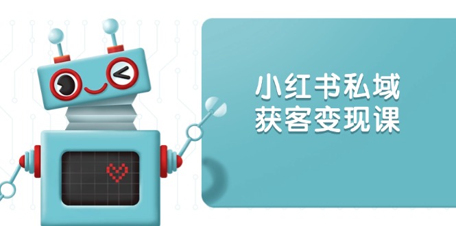（13955期）小红书私域获客变现：账号设置/内容创作/规则解读/投放策略/获客技巧等|小鸡网赚博客