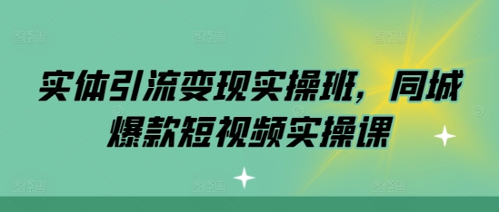 实体引流变现实操班，同城爆款短视频实操课|小鸡网赚博客