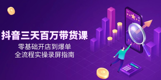 （14995期）抖音三天百万带货课，零基础开店到爆单，全流程实操录屏指南|小鸡网赚博客