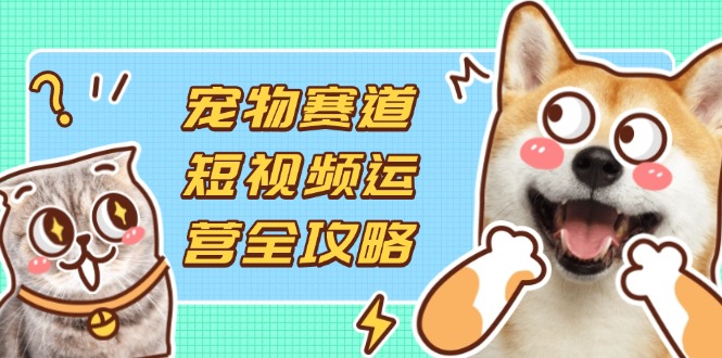 （14345期）宠物赛道短视频运营全攻略，选品拍摄剪辑实操，实现流量到收益转化|小鸡网赚博客