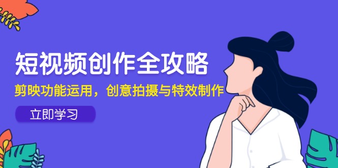 （14883期）短视频创作全攻略，剪映功能运用，创意拍摄与特效制作|小鸡网赚博客