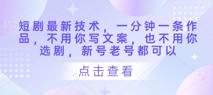 短剧最新技术，一分钟一条作品，不用你写文案，也不用你选剧，新号老号都可以|小鸡网赚博客