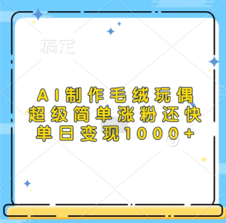 AI制作毛绒玩偶，超级简单涨粉还快，单日变现1k|小鸡网赚博客