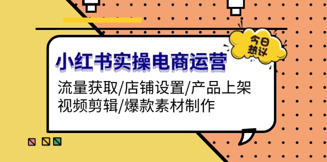 （13394期）小红书实操电商运营：流量获取/店铺设置/产品上架/视频剪辑/爆款素材制作|小鸡网赚博客
