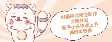 AI猫咪武侠版制作，全网分发，新手小白快速上手，保姆级教程|小鸡网赚博客