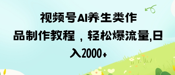 视频号ai养生类作品制作教程，轻松爆流量，日入数张|小鸡网赚博客