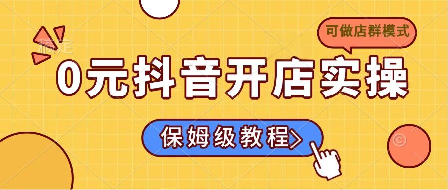 （14538期）0元抖音开店实操，保姆级教程适合小白（可做店群模式）|小鸡网赚博客