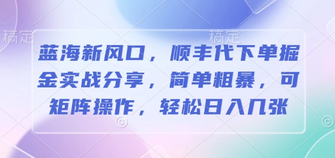 蓝海新风口，顺丰代下单掘金实战分享，简单粗暴，可矩阵操作，轻松日入几张|小鸡网赚博客