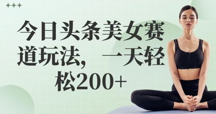 今日头条美女赛道玩法，一天轻松2张+|小鸡网赚博客