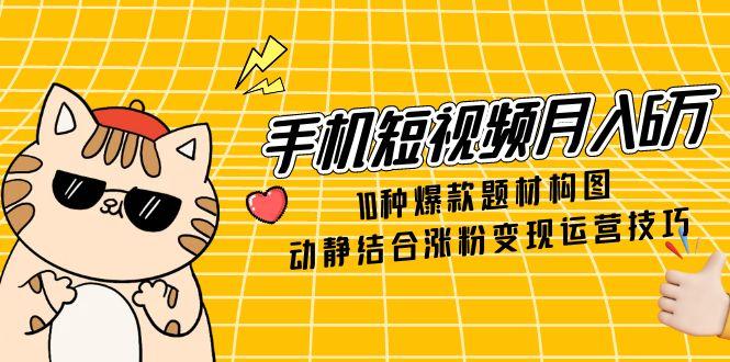 （14791期）手机短视频月入6万，10种爆款题材构图，动静结合涨粉变现运营技巧|小鸡网赚博客