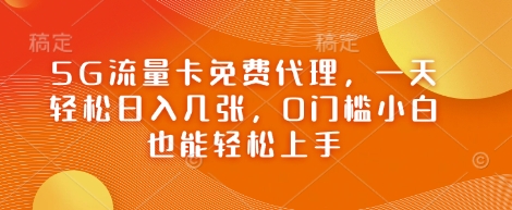 5G流量卡免费代理，一天轻松日入几张，0门槛小白也能轻松上手|小鸡网赚博客