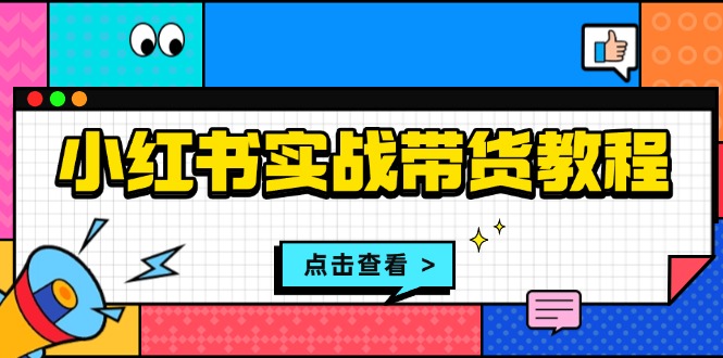 （13615期）小红书实战带货教程：从开店到选品、笔记制作、发货、售后等全方位指导|小鸡网赚博客