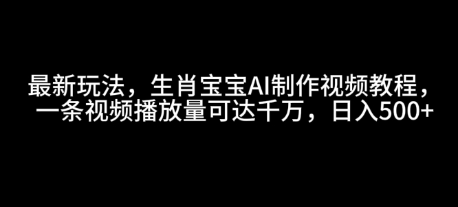 最新玩法，生肖宝宝AI制作视频教程，一条视频播放量可达千万，日入5张【揭秘】|小鸡网赚博客