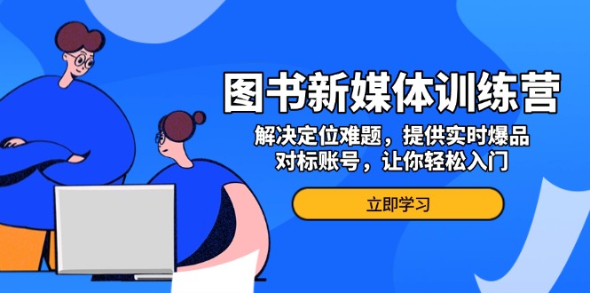 （13550期）图书新媒体训练营，解决定位难题，提供实时爆品、对标账号，让你轻松入门|小鸡网赚博客