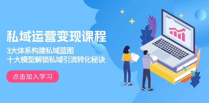 （13953期）私域运营变现课程，3大体系构建私域蓝图，十大模型解锁私域引流转化秘诀|小鸡网赚博客