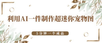 利用AI一件制作超迷你宠物图，5分钟一个成品|小鸡网赚博客