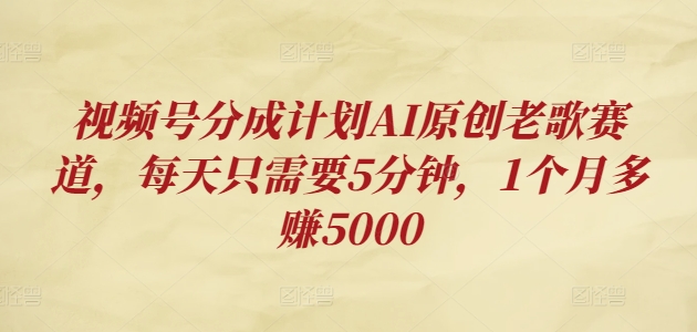 视频号分成计划AI原创老歌赛道，每天只需要5分钟，1个月多赚5000|小鸡网赚博客
