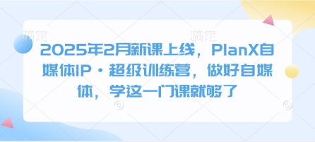 2025年2月新课上线，PlanX自媒体IP·超级训练营，做好自媒体，学这一门课就够了|小鸡网赚博客
