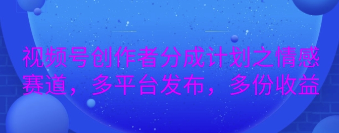 详解视频号创作者分成项目之情感赛道，暴力起号，可同步多平台|小鸡网赚博客