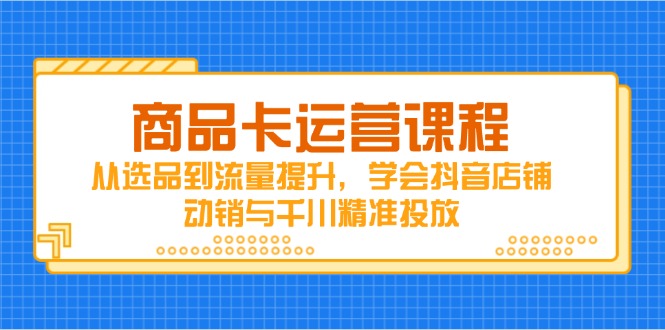 （14612期）商品卡运营课程，从选品到流量提升，学会抖音店铺动销与千川精准投放|小鸡网赚博客