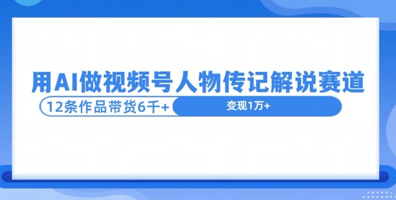 用AI做视频号人物传记解说赛道，12条作品带货6k|小鸡网赚博客