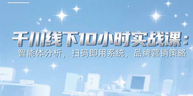 （15450期）6月千川线下10小时实战课：智能体分析，扫码即用系统，品牌营销策略|小鸡网赚博客